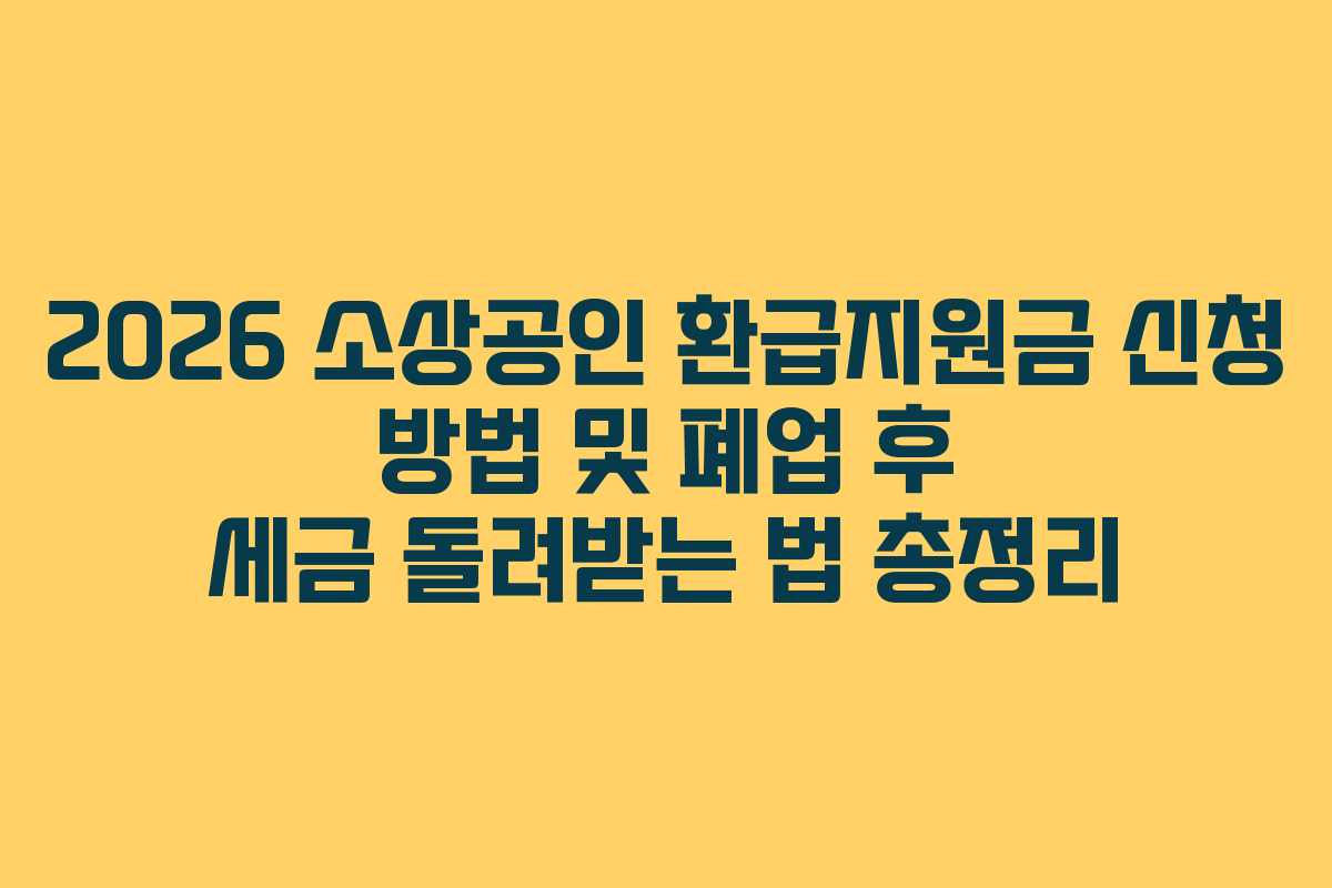 2026 소상공인 환급지원금 신청 방법 및 폐업 후 세금 돌려받는 법 총정리