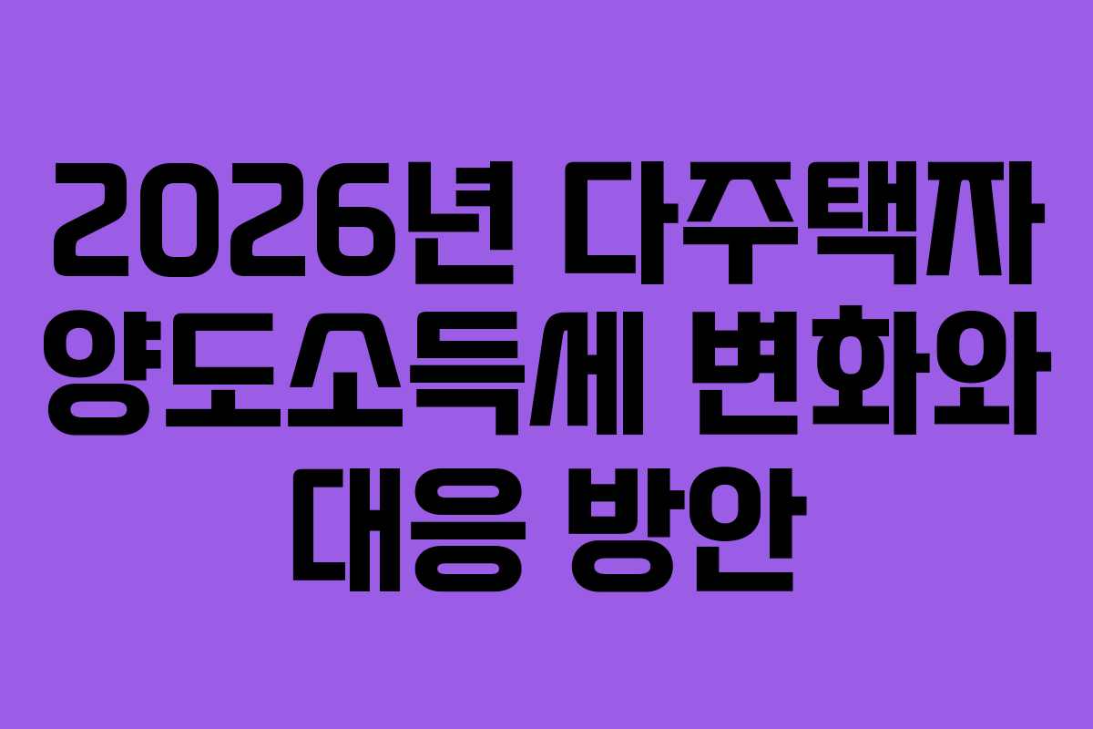 2026년 다주택자 양도소득세 변화와 대응 방안