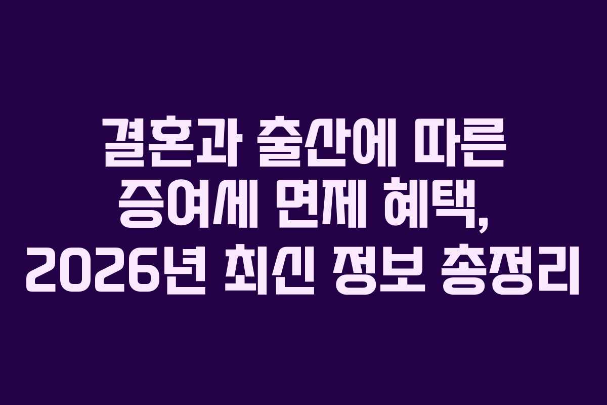 결혼과 출산에 따른 증여세 면제 혜택, 2026년 최신 정보 총정리