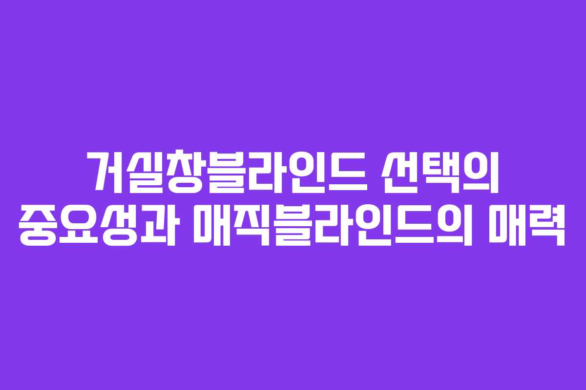 거실창블라인드 선택의 중요성과 매직블라인드의 매력