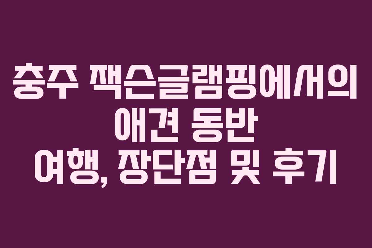 충주 잭슨글램핑에서의 애견 동반 여행, 장단점 및 후기
