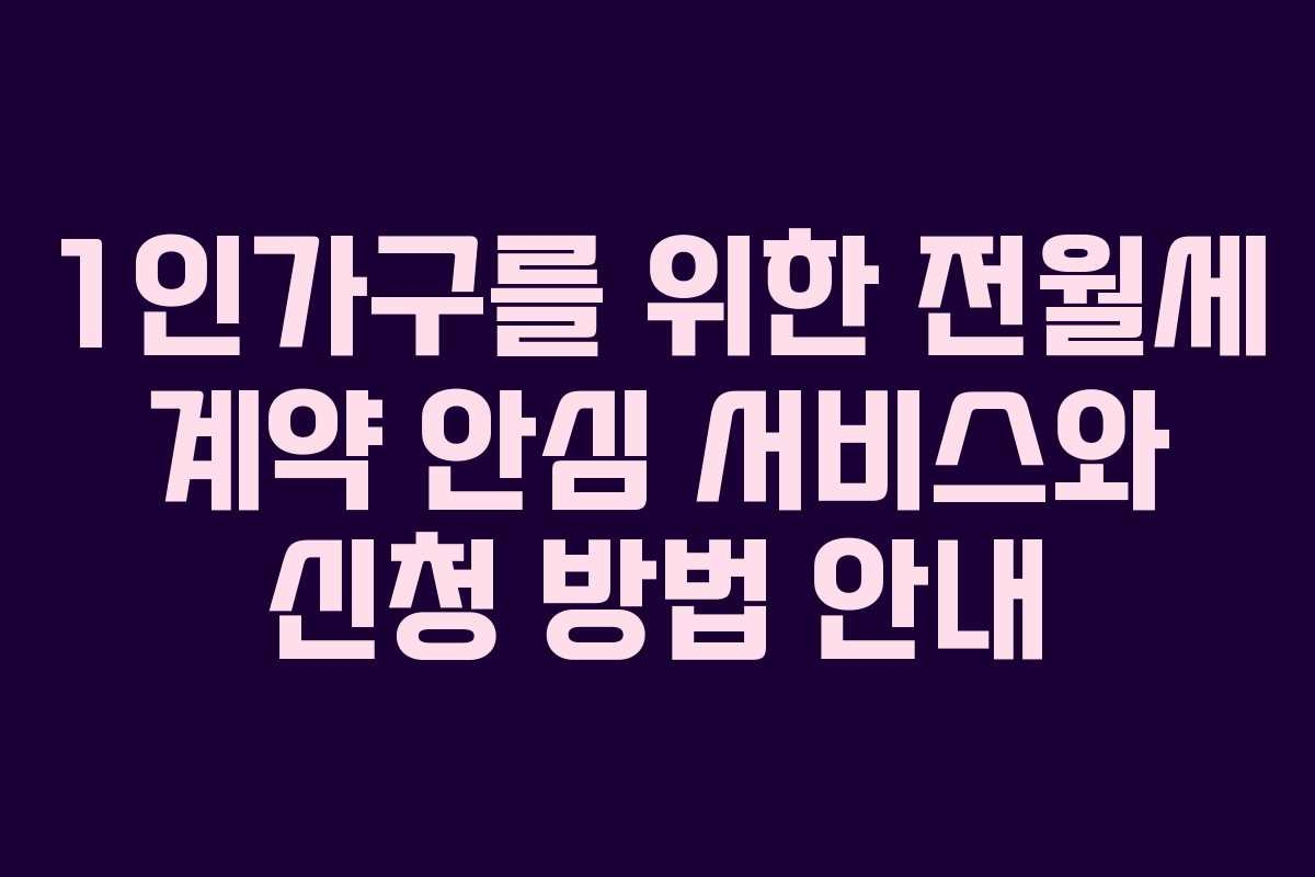 1인가구를 위한 전월세 계약 안심 서비스와 신청 방법 안내