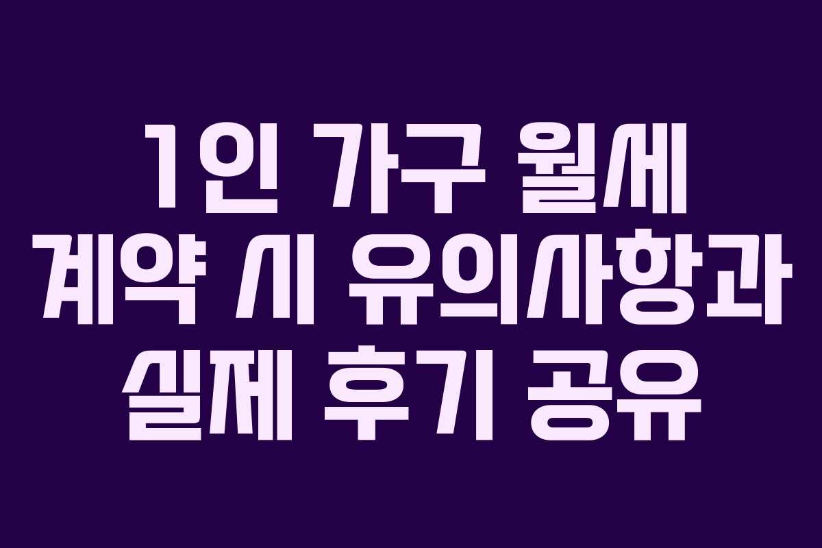 1인 가구 월세 계약 시 유의사항과 실제 후기 공유