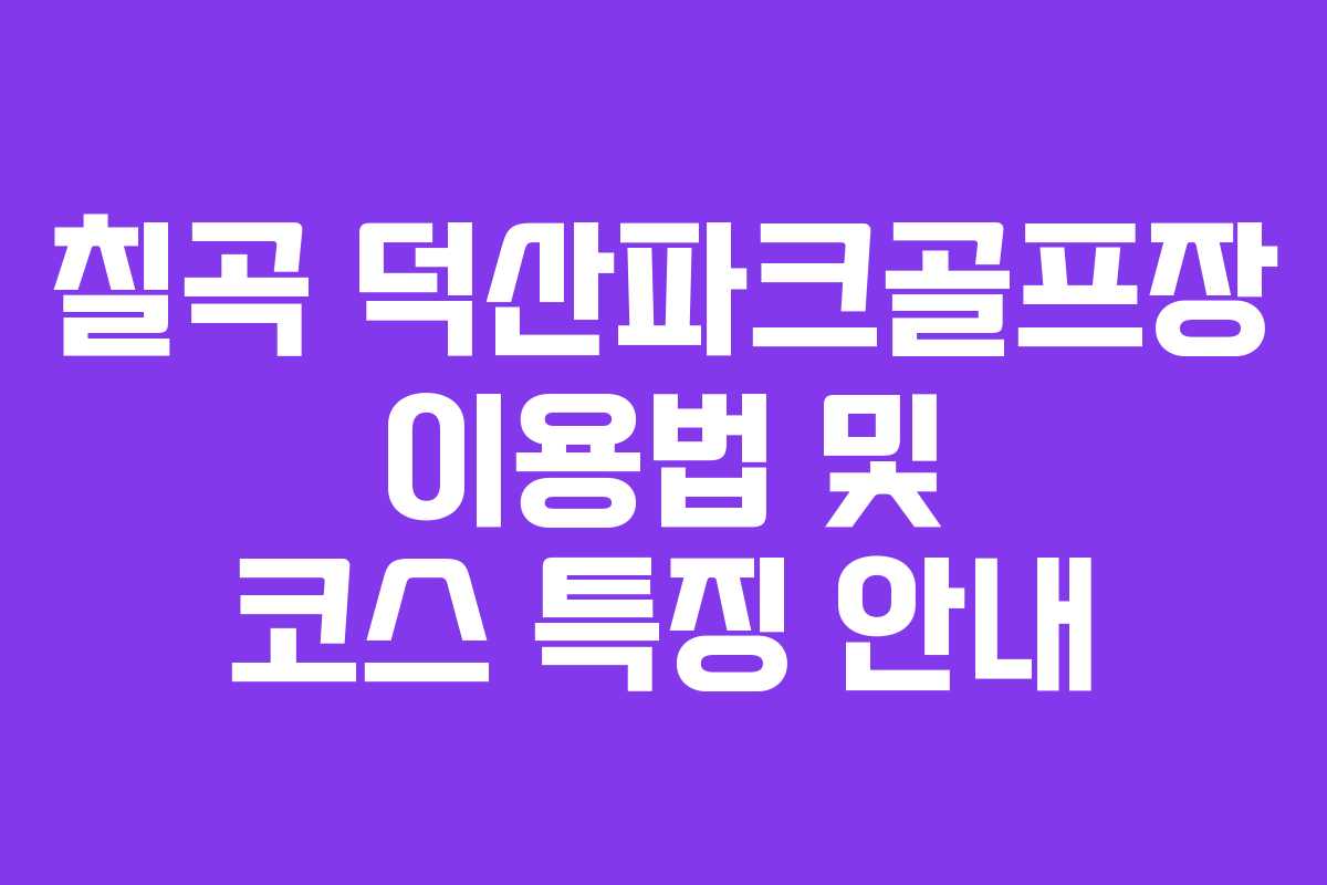 칠곡 덕산파크골프장 이용법 및 코스 특징 안내