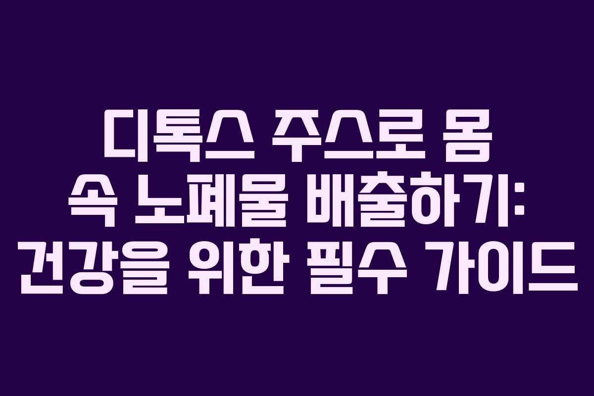 디톡스 주스로 몸 속 노폐물 배출하기: 건강을 위한 필수 가이드