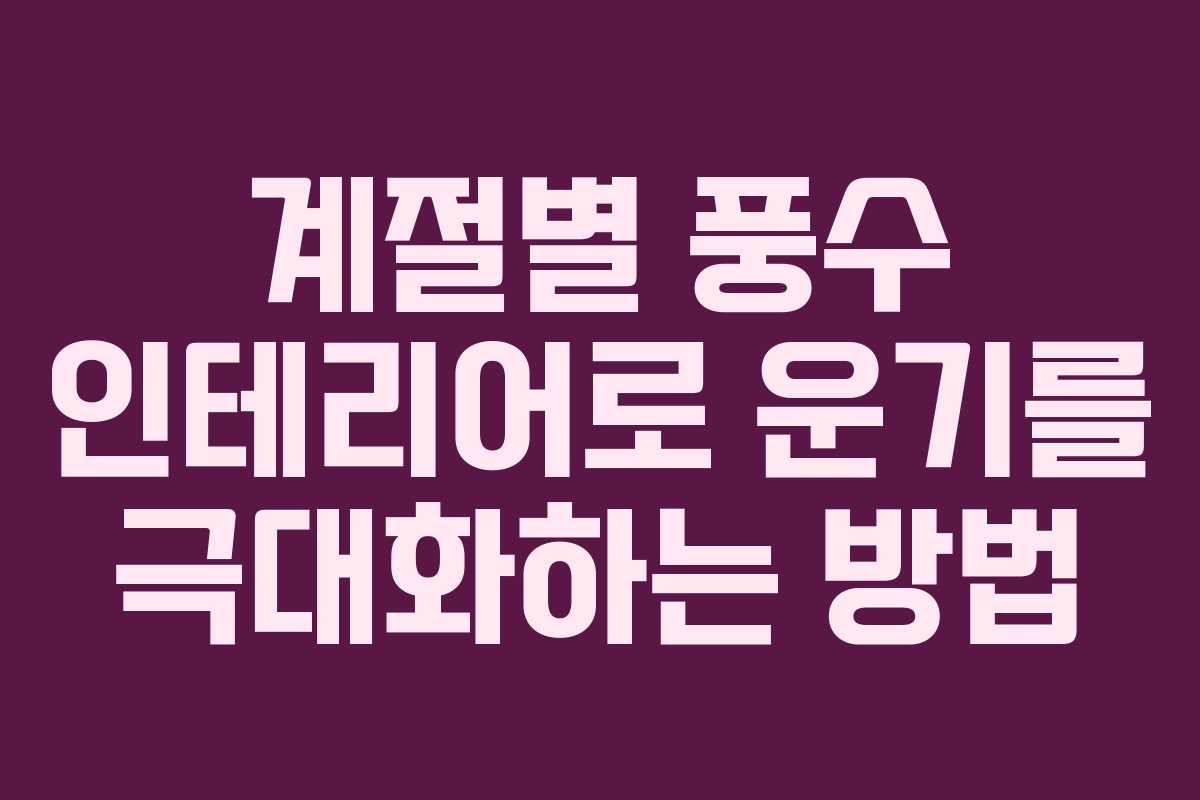 계절별 풍수 인테리어로 운기를 극대화하는 방법