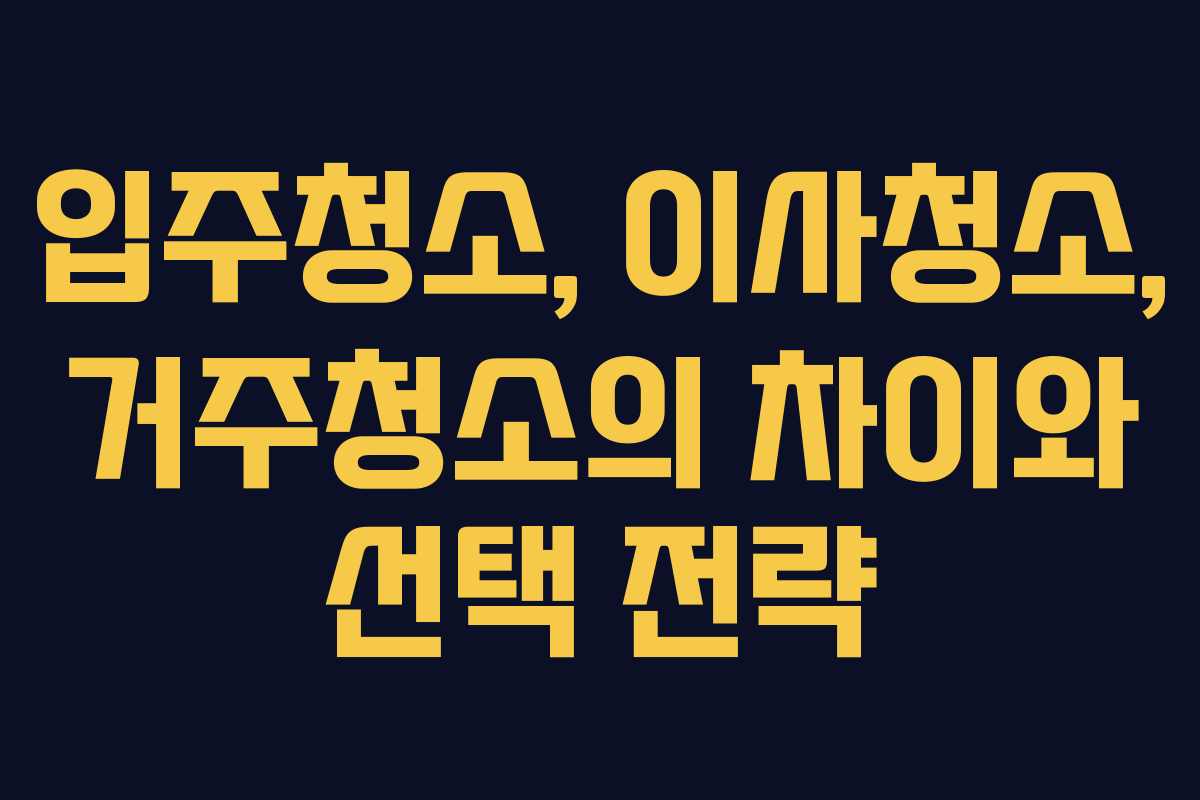 입주청소, 이사청소, 거주청소의 차이와 선택 전략