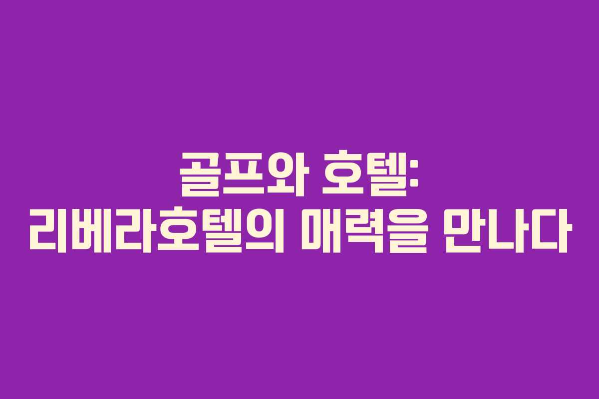 골프와 호텔: 리베라호텔의 매력을 만나다