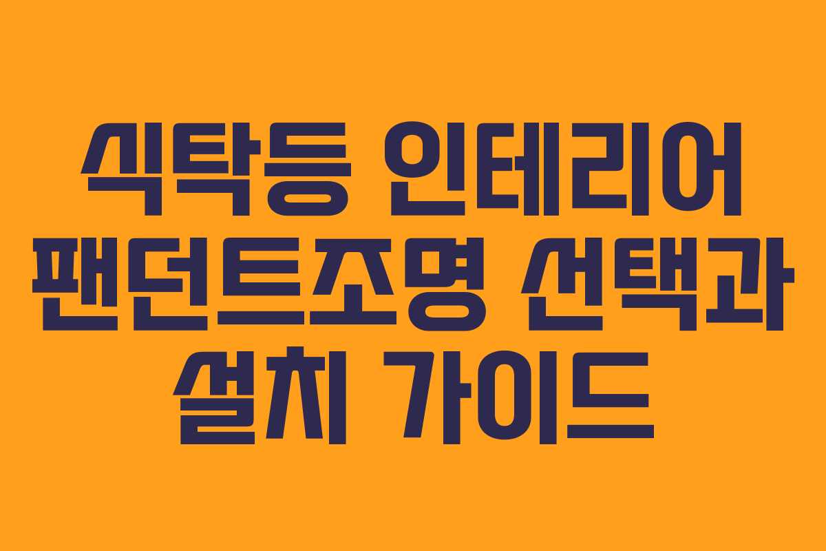 식탁등 인테리어 팬던트조명 선택과 설치 가이드