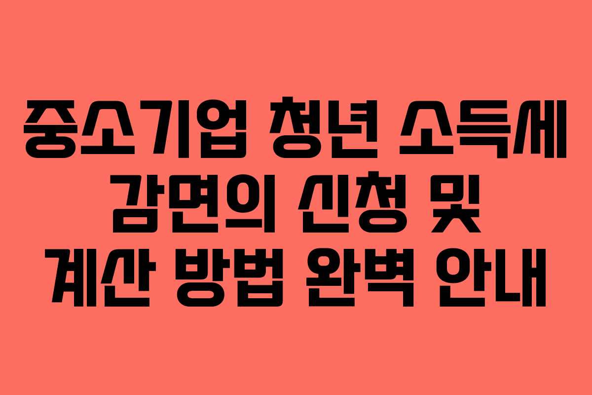 중소기업 청년 소득세 감면의 신청 및 계산 방법 완벽 안내
