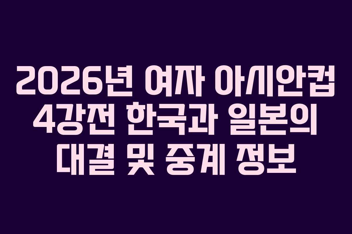 2026년 여자 아시안컵 4강전 한국과 일본의 대결 및 중계 정보