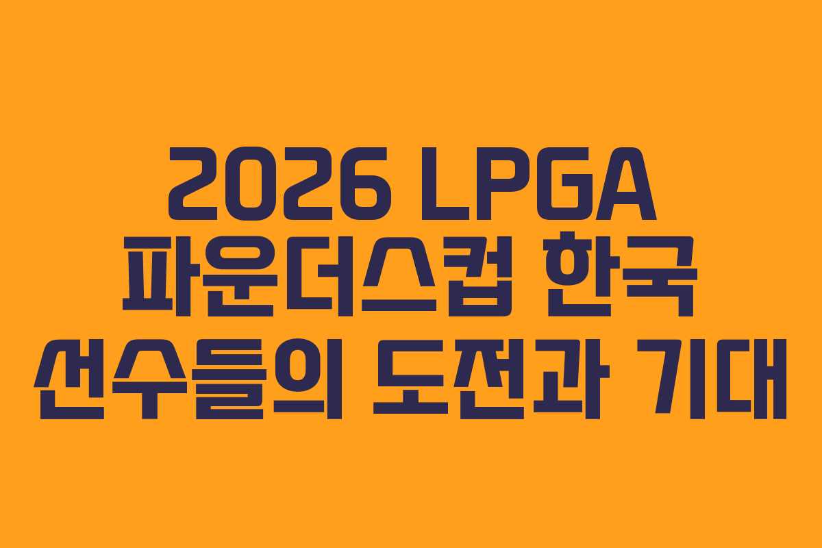 2026 LPGA 파운더스컵 한국 선수들의 도전과 기대