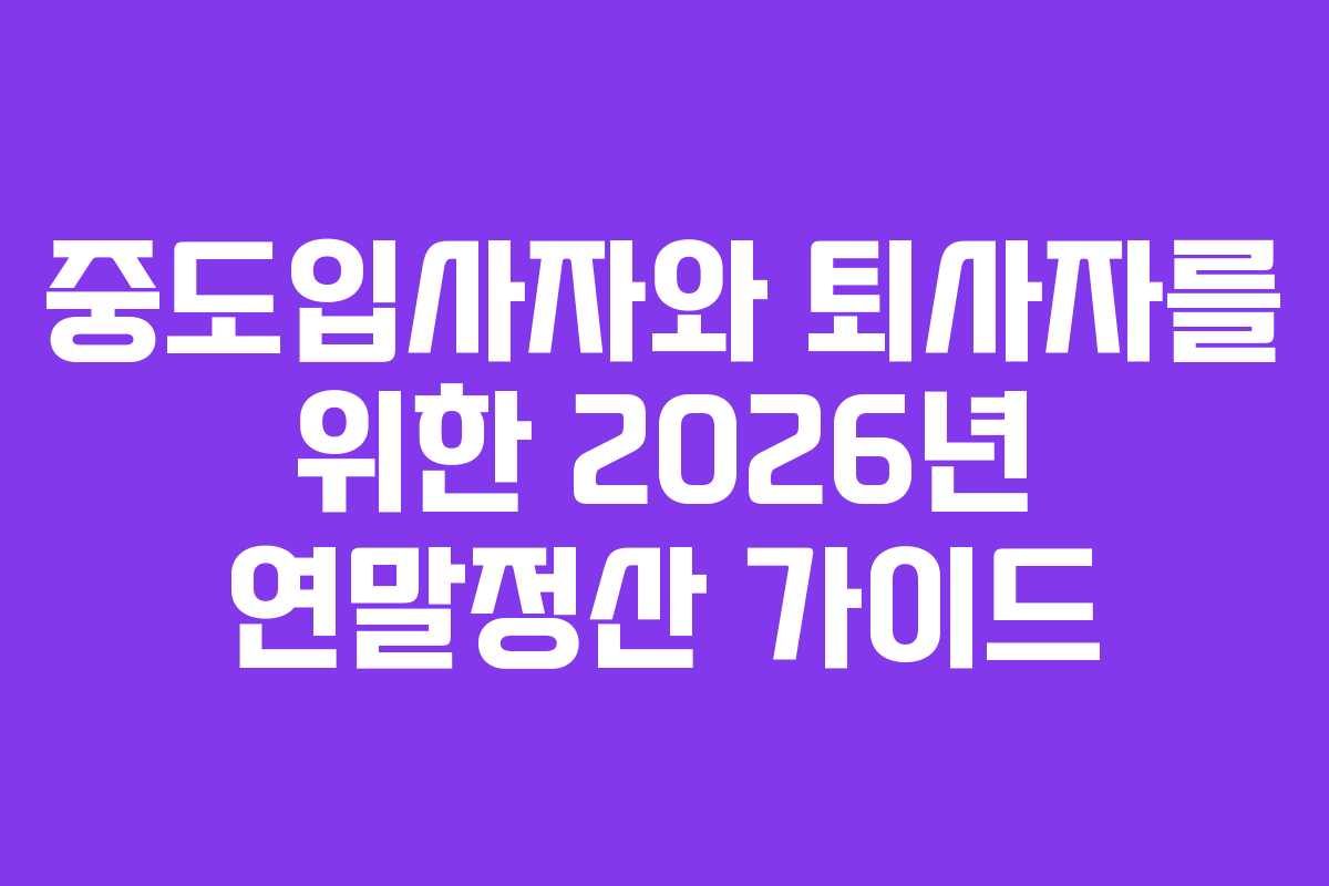 중도입사자와 퇴사자를 위한 2026년 연말정산 가이드