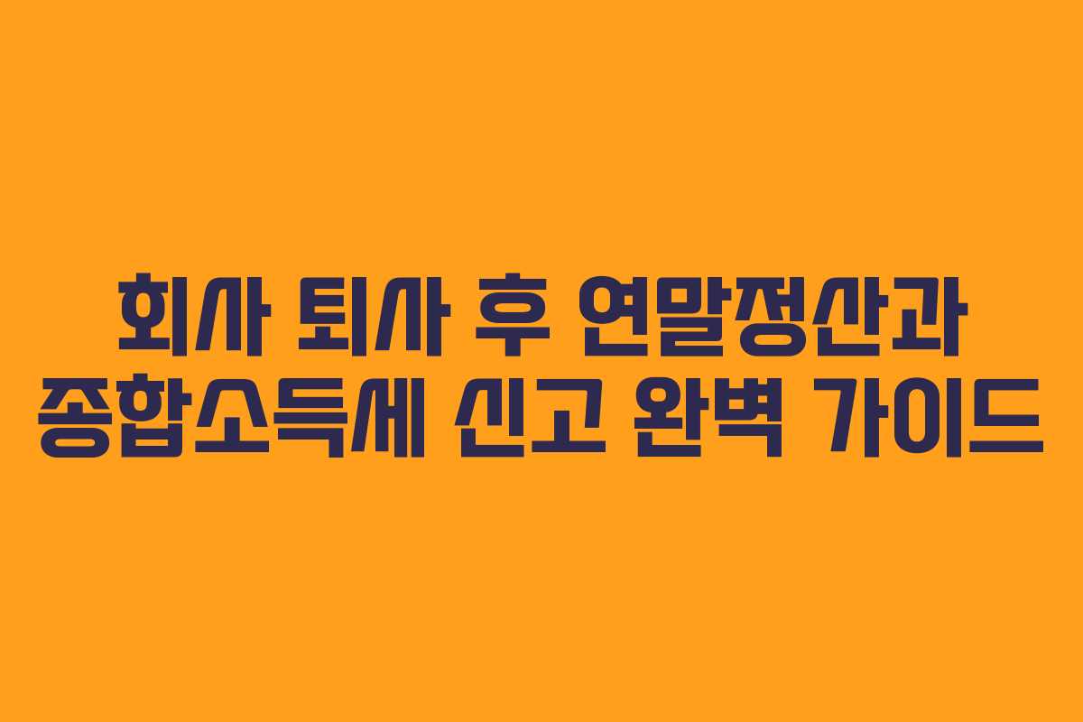 회사 퇴사 후 연말정산과 종합소득세 신고 완벽 가이드