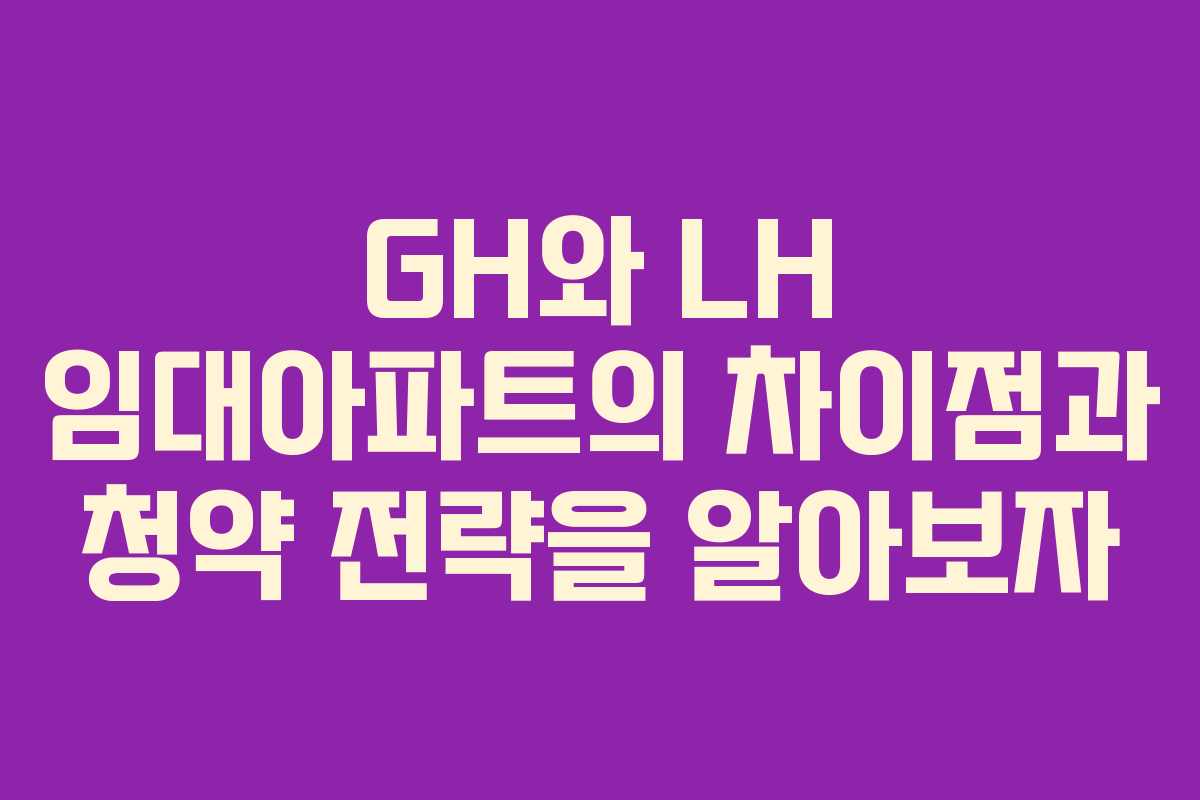 GH와 LH 임대아파트의 차이점과 청약 전략을 알아보자