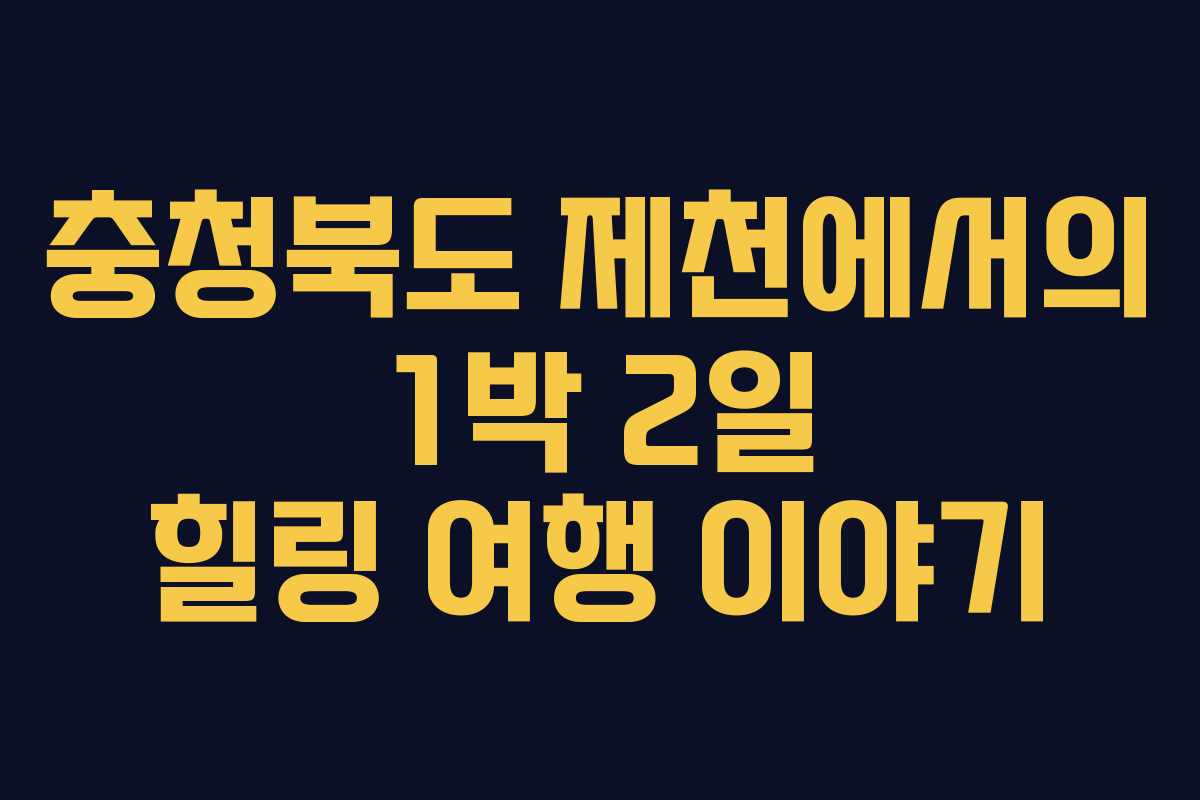 충청북도 제천에서의 1박 2일 힐링 여행 이야기