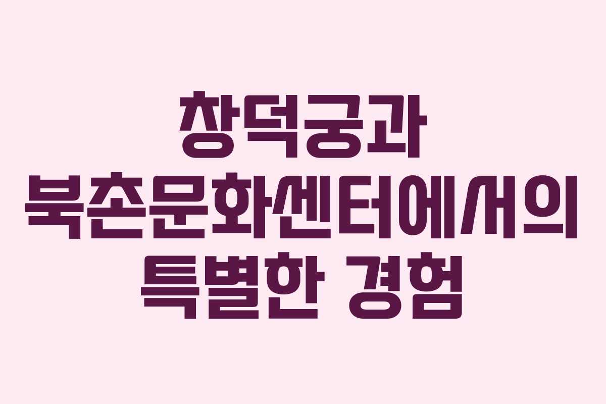 창덕궁과 북촌문화센터에서의 특별한 경험