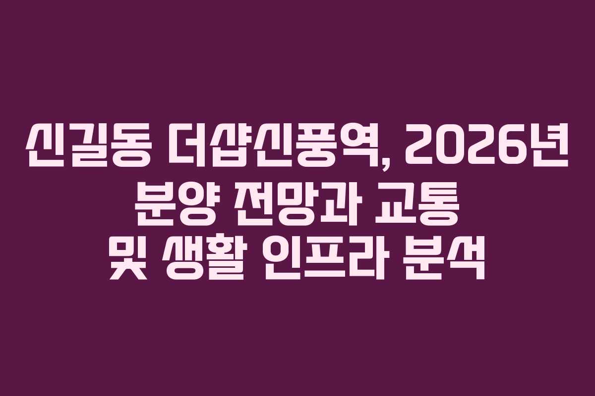 신길동 더샵신풍역, 2026년 분양 전망과 교통 및 생활 인프라 분석