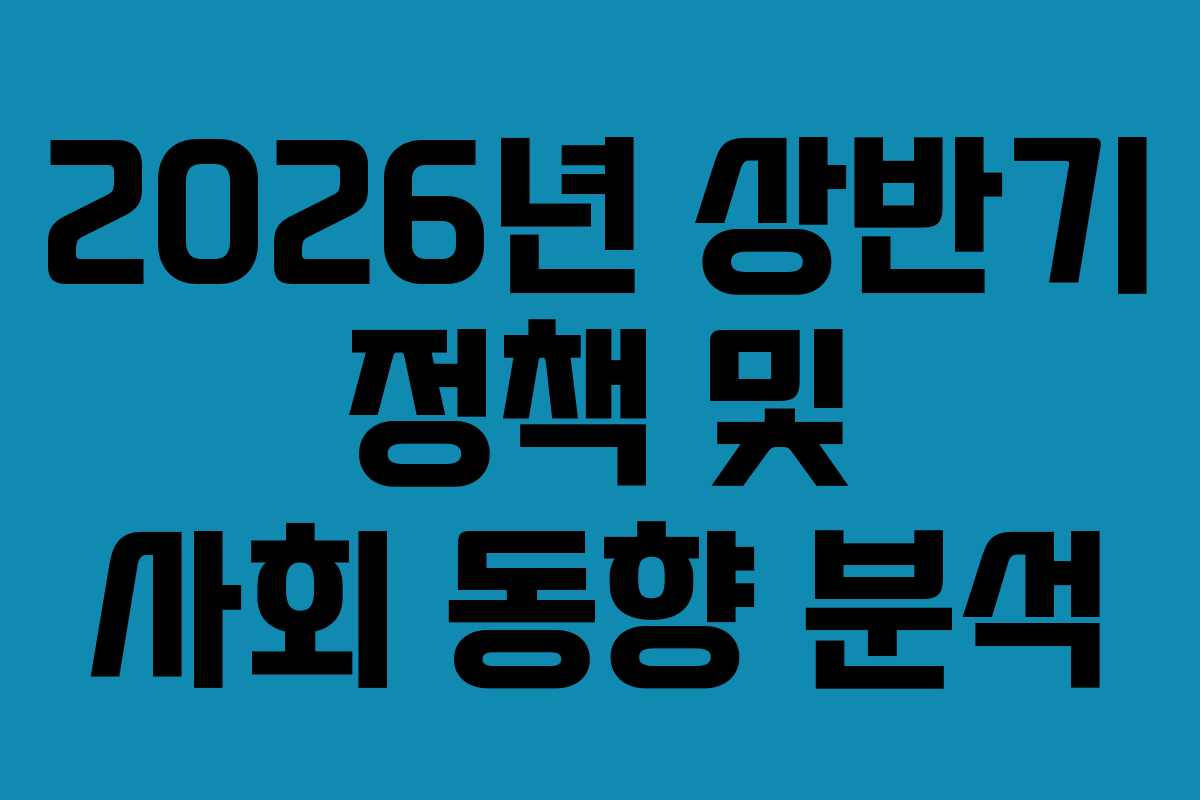 2026년 상반기 정책 및 사회 동향 분석