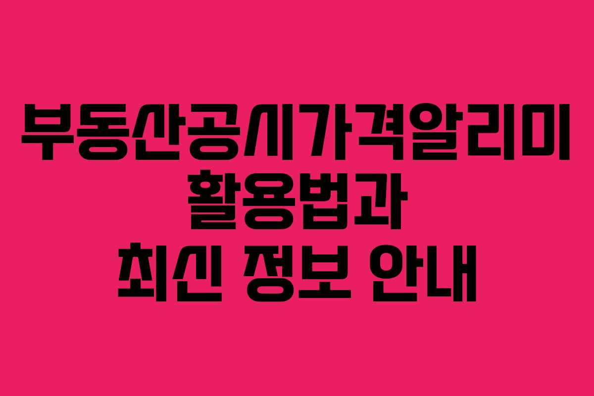 부동산공시가격알리미 활용법과 최신 정보 안내
