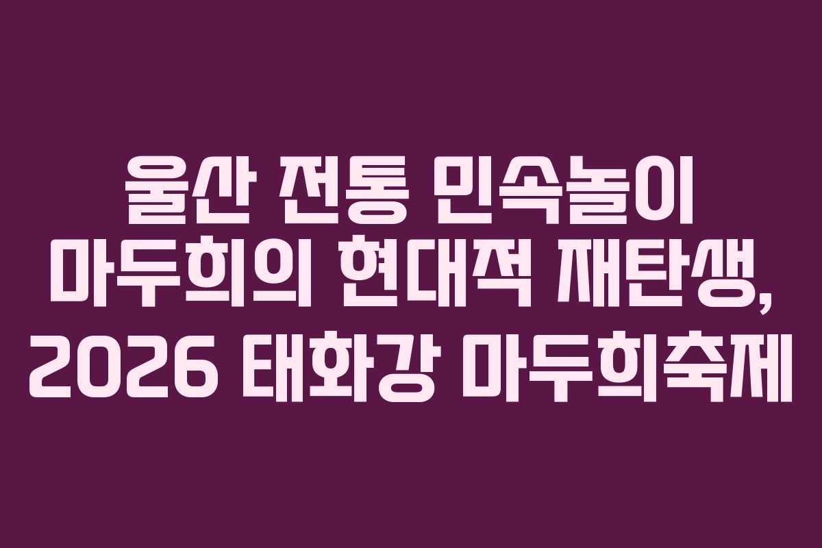 울산 전통 민속놀이 마두희의 현대적 재탄생, 2026 태화강 마두희축제