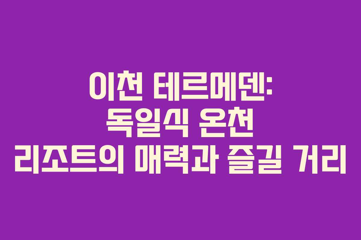 이천 테르메덴: 독일식 온천 리조트의 매력과 즐길 거리