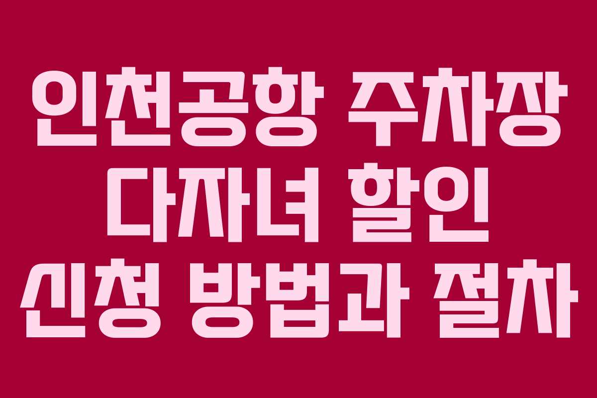 인천공항 주차장 다자녀 할인 신청 방법과 절차