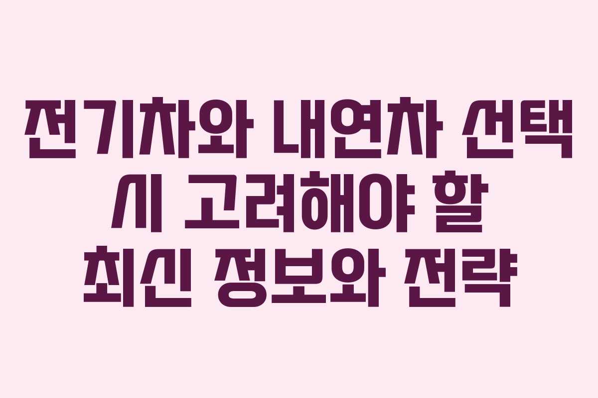 전기차와 내연차 선택 시 고려해야 할 최신 정보와 전략