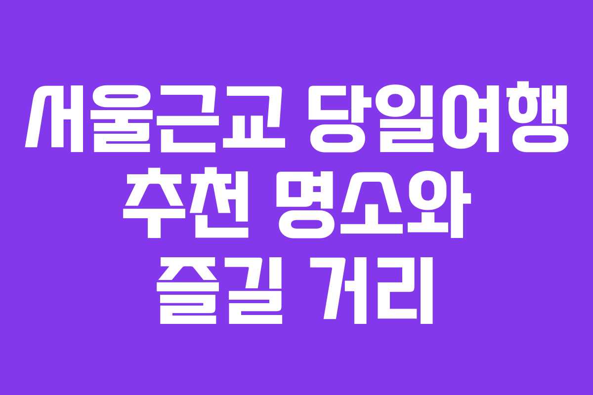 서울근교 당일여행 추천 명소와 즐길 거리