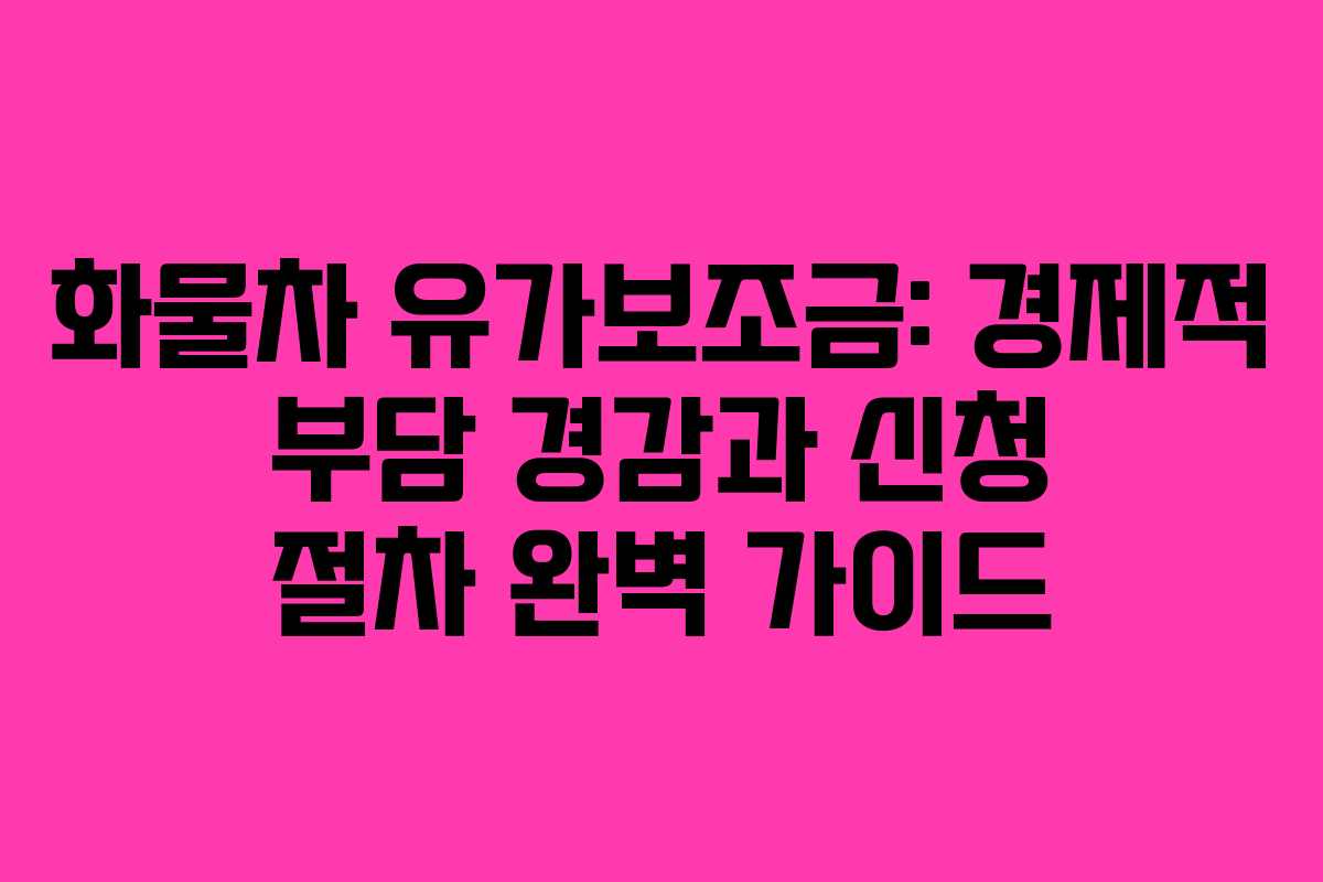 화물차 유가보조금: 경제적 부담 경감과 신청 절차 완벽 가이드