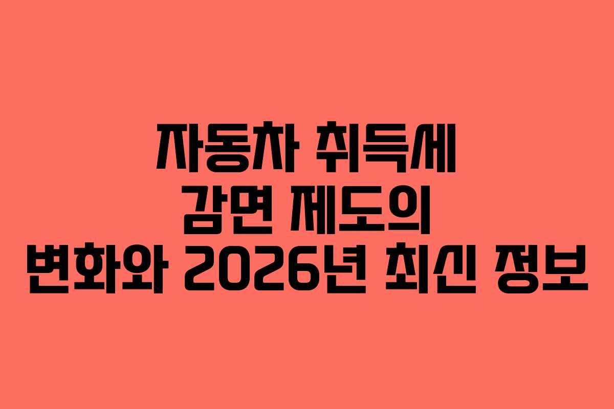 자동차 취득세 감면 제도의 변화와 2026년 최신 정보