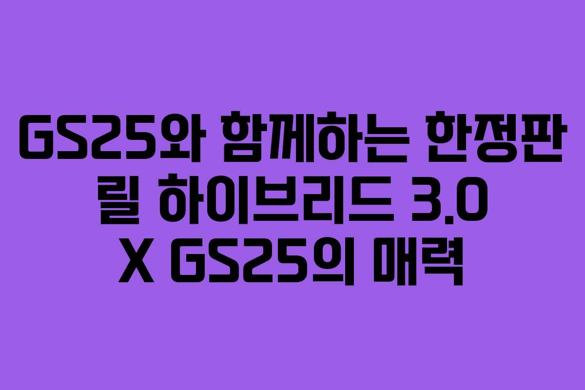 GS25와 함께하는 한정판 릴 하이브리드 3.0 X GS25의 매력