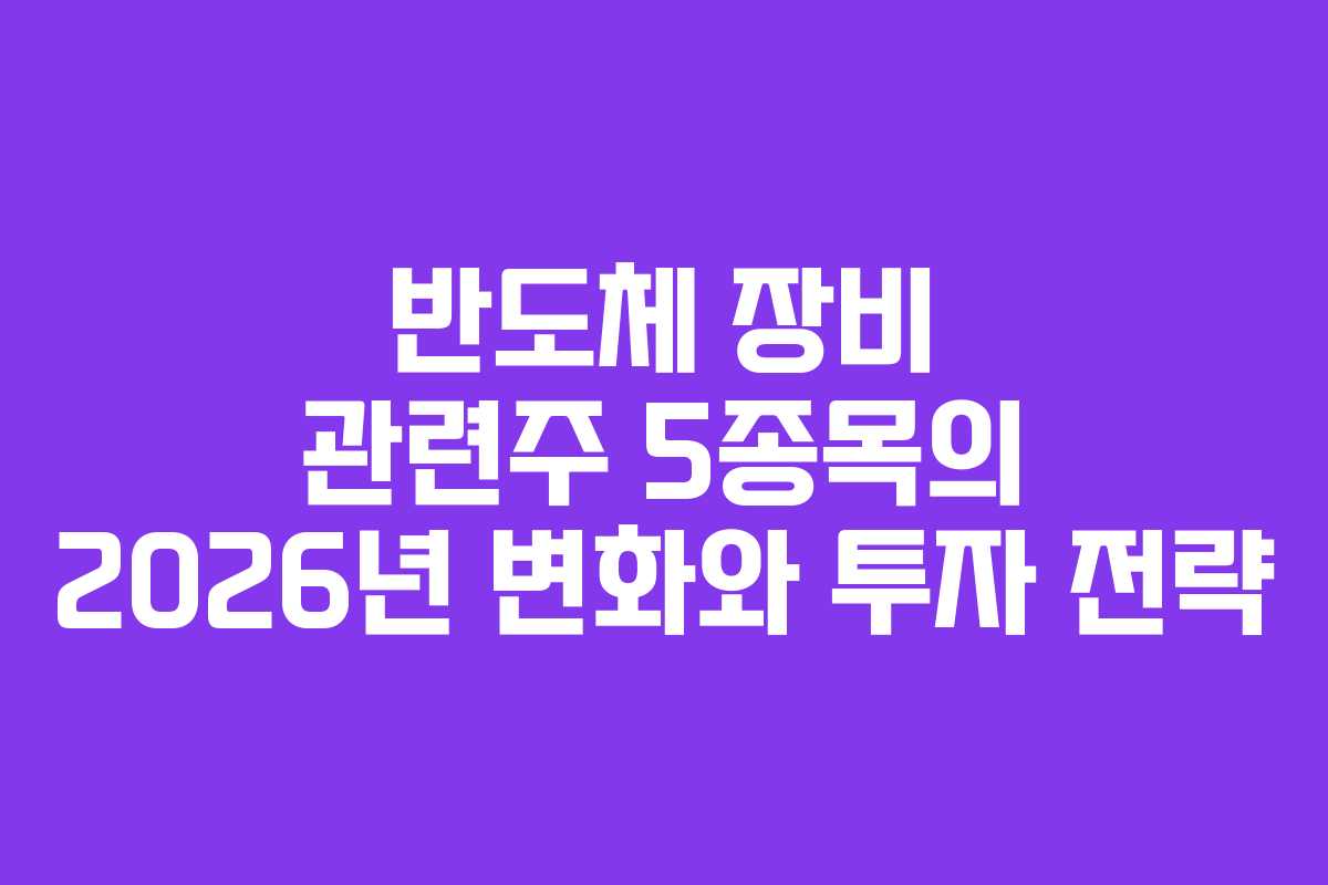 반도체 장비 관련주 5종목의 2026년 변화와 투자 전략