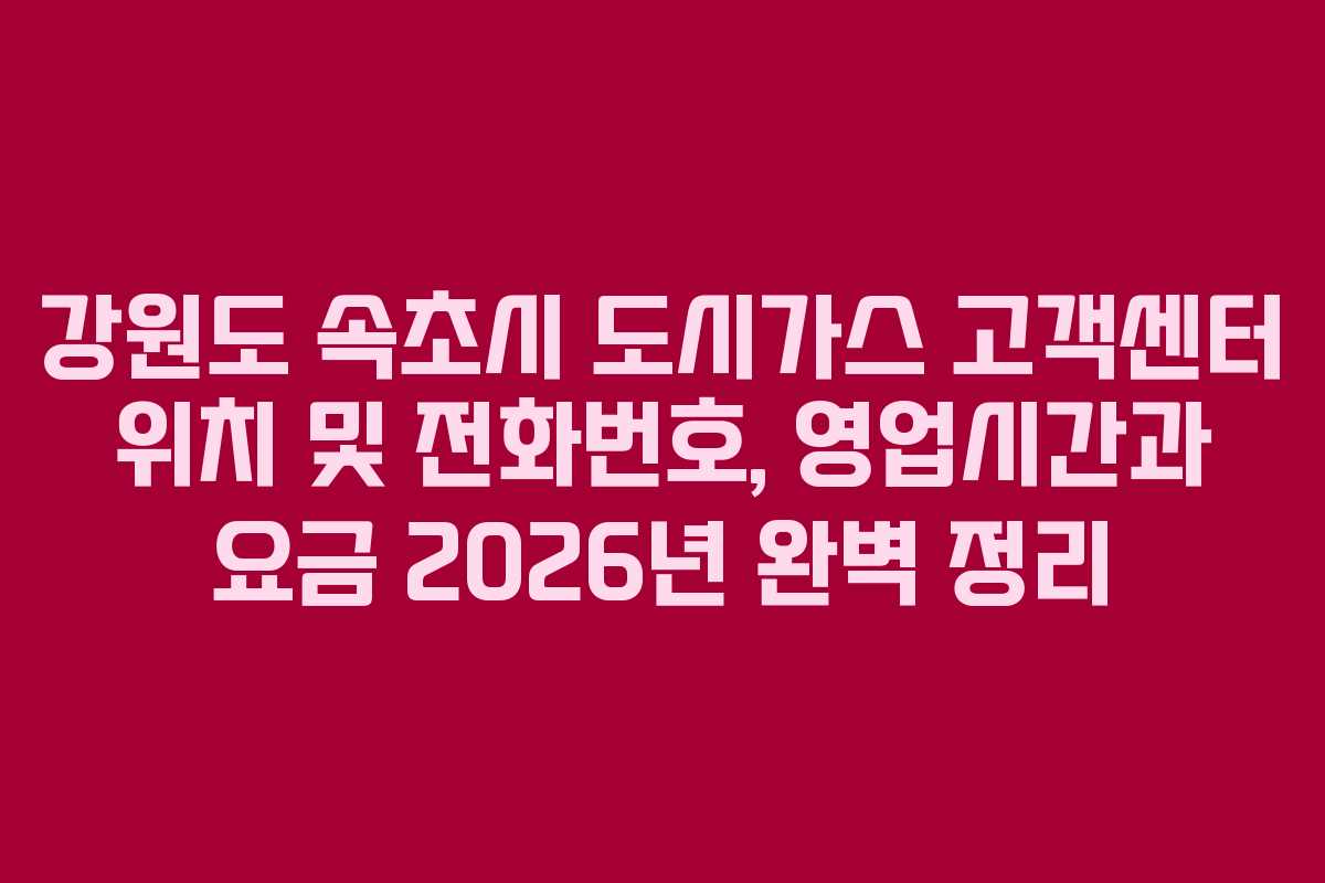강원도 속초시 도시가스 고객센터 위치 및 전화번호, 영업시간과 요금 2026년 완벽 정리