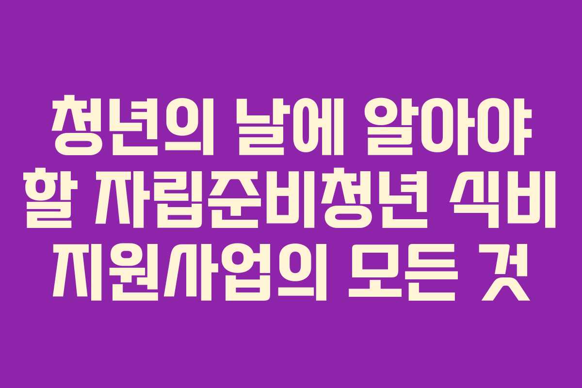 청년의 날에 알아야 할 자립준비청년 식비 지원사업의 모든 것