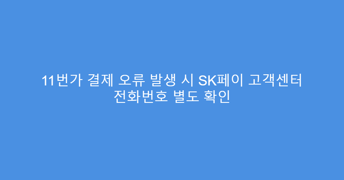 11번가 결제 오류 발생 시 SK페이 고객센터 전화번호 별도 확인