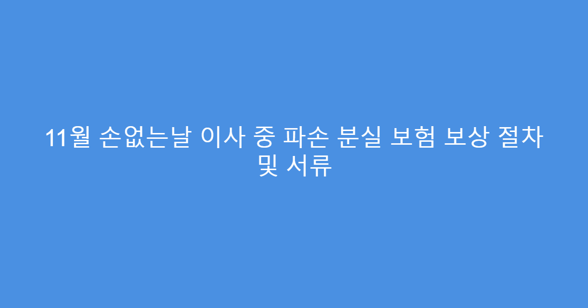 11월 손없는날 이사 중 파손 분실 보험 보상 절차 및 서류
