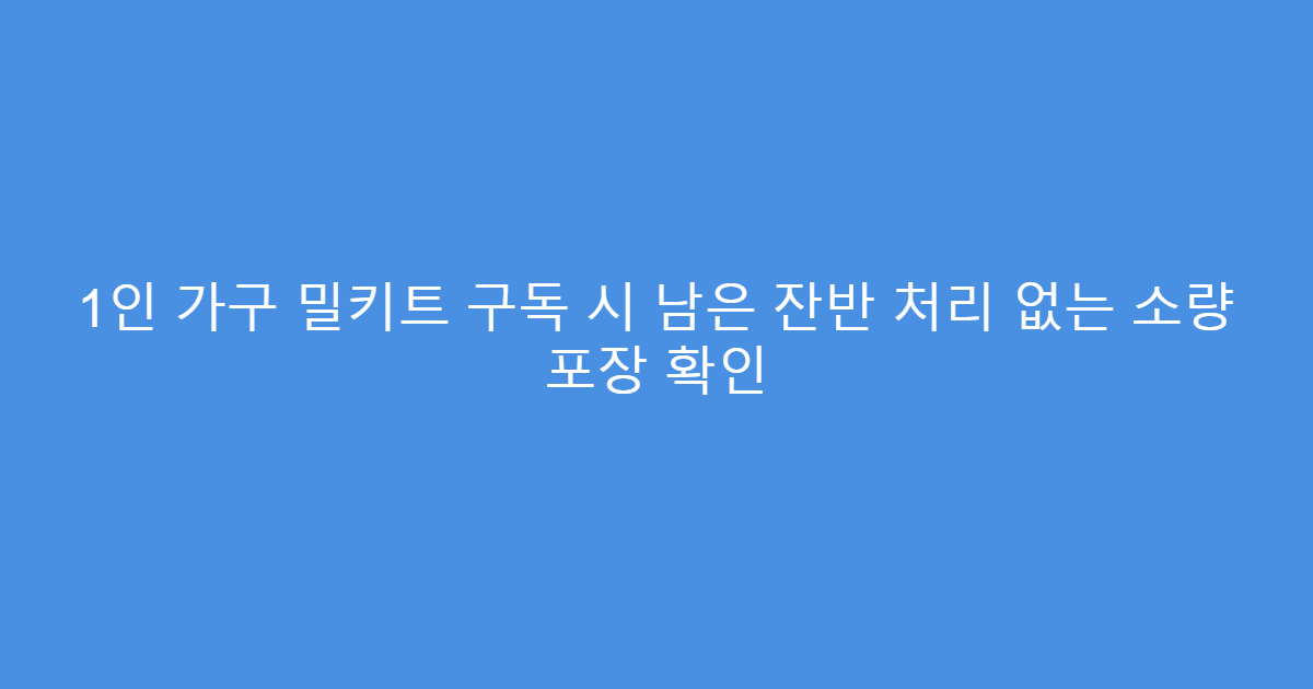 1인 가구 밀키트 구독 시 남은 잔반 처리 없는 소량 포장 확인