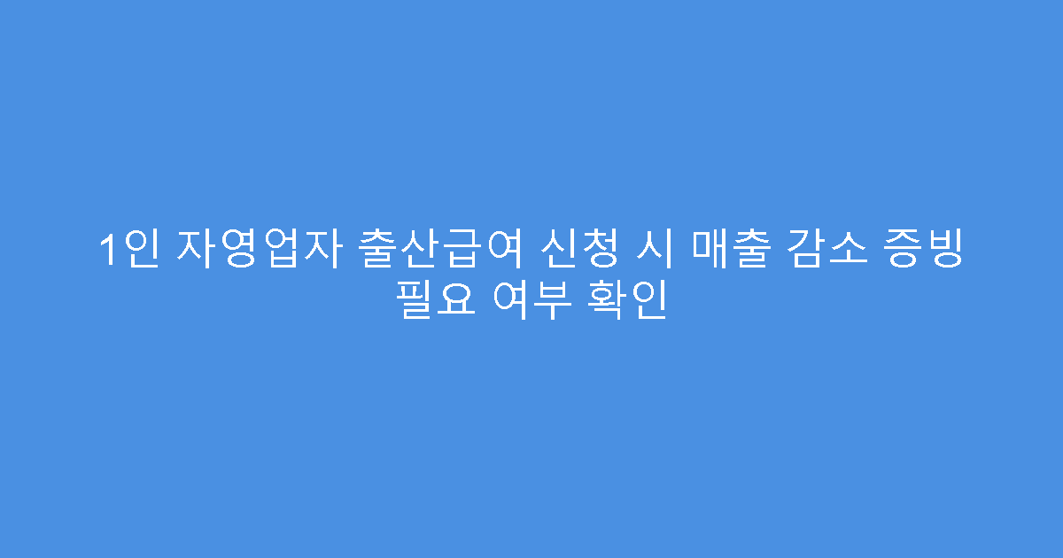 1인 자영업자 출산급여 신청 시 매출 감소 증빙 필요 여부 확인