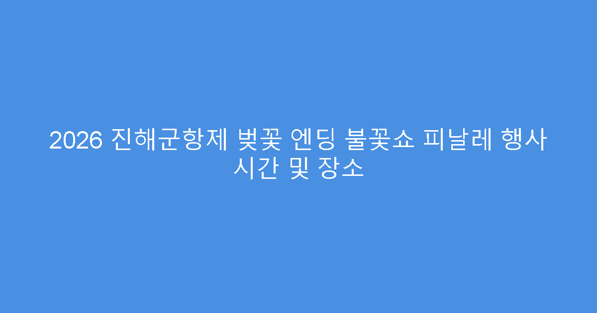 2026 진해군항제 벚꽃 엔딩 불꽃쇼 피날레 행사 시간 및 장소