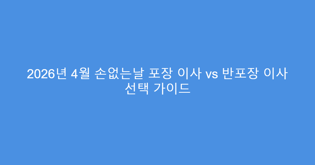 2026년 4월 손없는날 포장 이사 vs 반포장 이사 선택 가이드