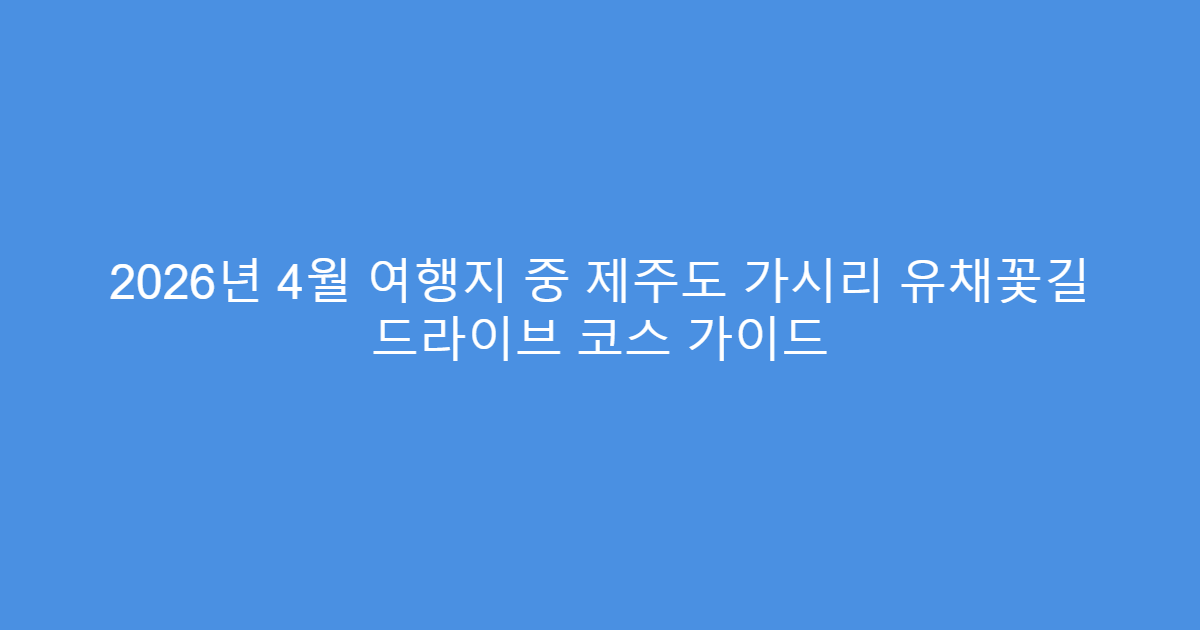2026년 4월 여행지 중 제주도 가시리 유채꽃길 드라이브 코스 가이드