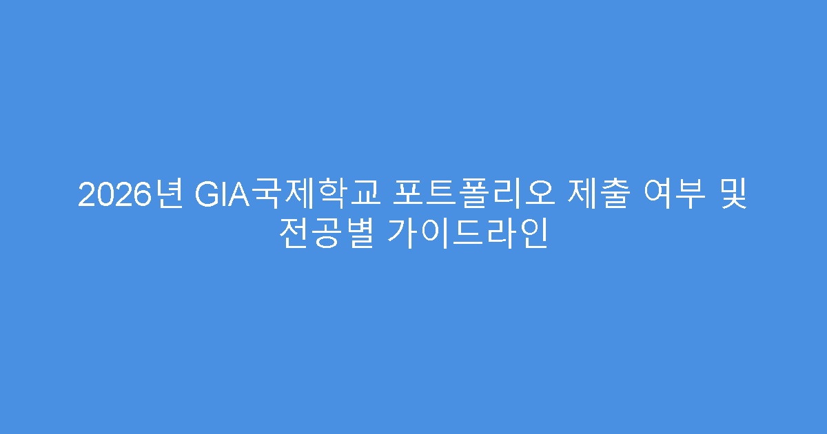 2026년 GIA국제학교 포트폴리오 제출 여부 및 전공별 가이드라인