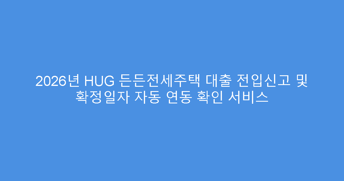 2026년 HUG 든든전세주택 대출 전입신고 및 확정일자 자동 연동 확인 서비스