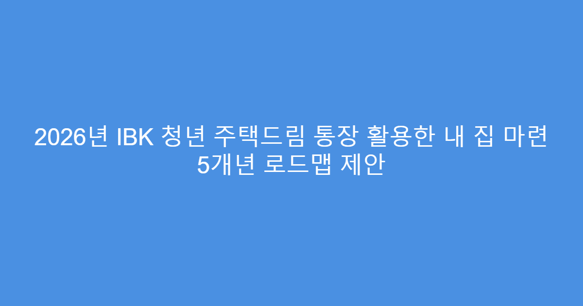 2026년 IBK 청년 주택드림 통장 활용한 내 집 마련 5개년 로드맵 제안