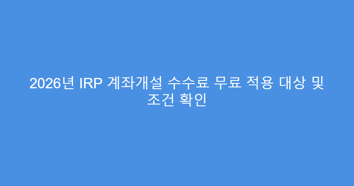 2026년 IRP 계좌개설 수수료 무료 적용 대상 및 조건 확인
