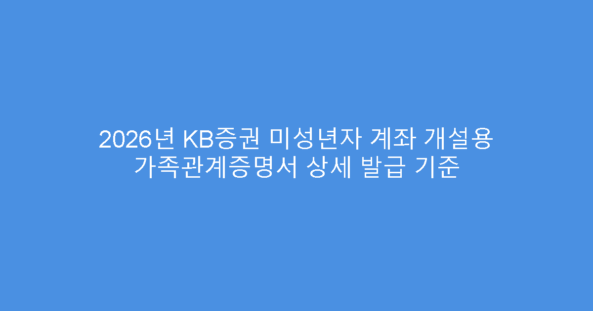 2026년 KB증권 미성년자 계좌 개설용 가족관계증명서 상세 발급 기준