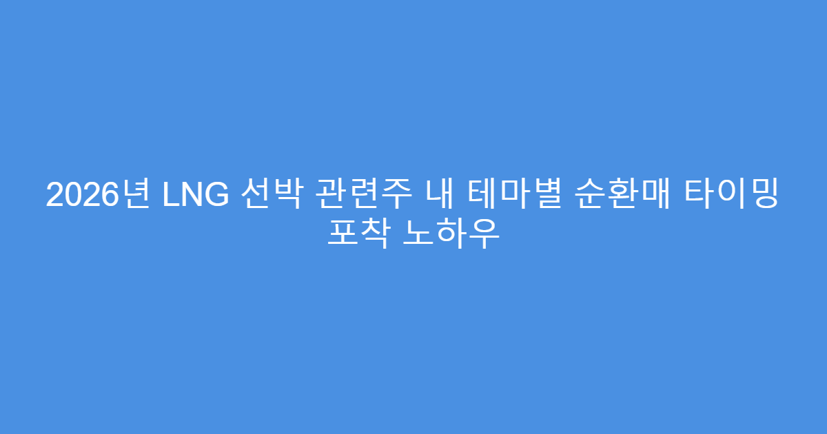 2026년 LNG 선박 관련주 내 테마별 순환매 타이밍 포착 노하우