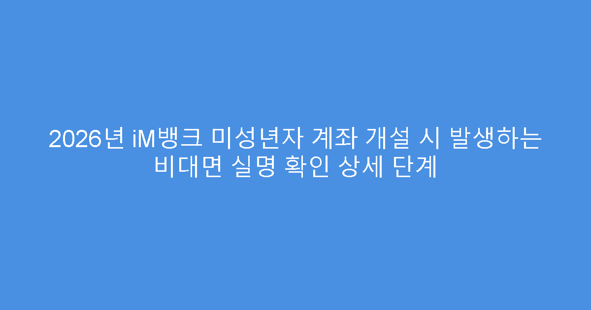 2026년 iM뱅크 미성년자 계좌 개설 시 발생하는 비대면 실명 확인 상세 단계