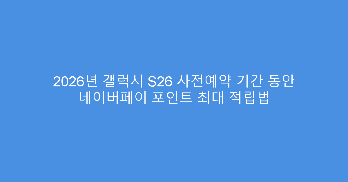 2026년 갤럭시 S26 사전예약 기간 동안 네이버페이 포인트 최대 적립법